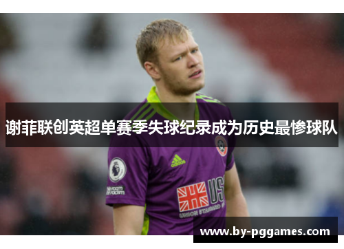 谢菲联创英超单赛季失球纪录成为历史最惨球队