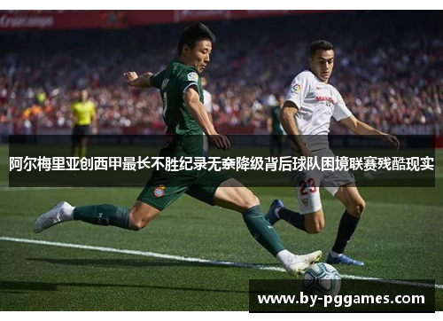 阿尔梅里亚创西甲最长不胜纪录无奈降级背后球队困境联赛残酷现实 阿尔梅里亚创西甲最长不胜纪录无奈降级背后球队困境联赛残酷现实