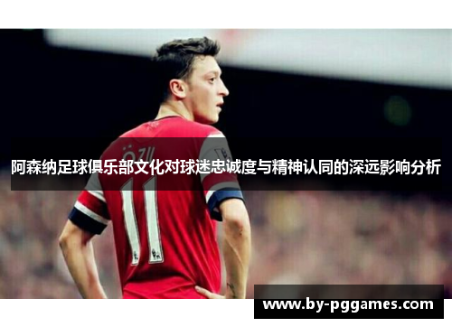 阿森纳足球俱乐部文化对球迷忠诚度与精神认同的深远影响分析