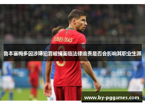 鲁本塞梅多因涉嫌犯罪被捕面临法律追责是否会影响其职业生涯