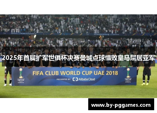 2025年首届扩军世俱杯决赛曼城点球惜败皇马屈居亚军