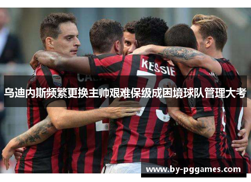 乌迪内斯频繁更换主帅艰难保级成困境球队管理大考