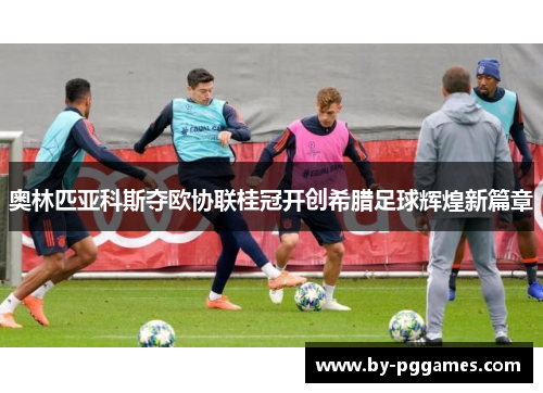 奥林匹亚科斯夺欧协联桂冠开创希腊足球辉煌新篇章