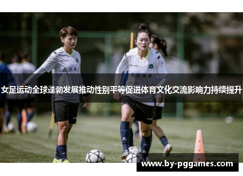 女足运动全球蓬勃发展推动性别平等促进体育文化交流影响力持续提升