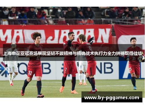 上海申花亚冠赛场展现坚韧不拔精神与精确战术执行力全力拼搏取得佳绩