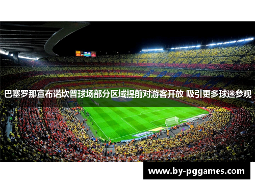 巴塞罗那宣布诺坎普球场部分区域提前对游客开放 吸引更多球迷参观 巴塞罗那宣布诺坎普球场部分区域提前对游客开放 吸引更多球迷参观