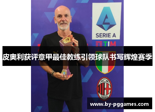 皮奥利获评意甲最佳教练引领球队书写辉煌赛季 皮奥利获评意甲最佳教练引领球队书写辉煌赛季