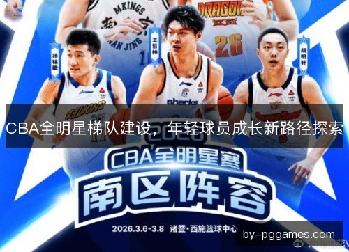 CBA全明星梯队建设，年轻球员成长新路径探索