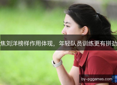 焦刘洋榜样作用体现，年轻队员训练更有拼劲
