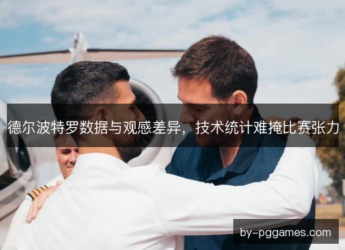 德尔波特罗数据与观感差异,技术统计难掩比赛张力 德尔波特罗数据与观感差异,技术统计难掩比赛张力
