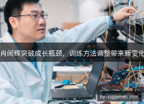 肖闽辉突破成长瓶颈，训练方法调整带来新变化