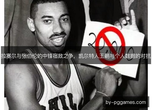 拉塞尔与张伯伦的中锋宿敌之争，凯尔特人王朝与个人数据的对抗