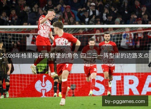 2026年格里福在弗赖堡的角色 四二三一阵型里的边路支点 2026年格里福在弗赖堡的角色 四二三一阵型里的边路支点