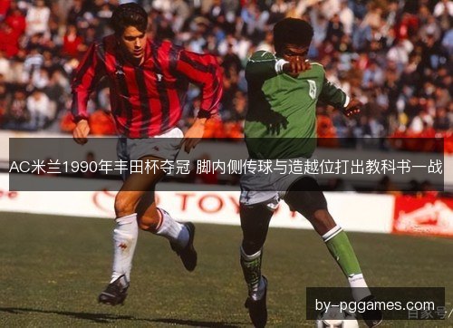 AC米兰1990年丰田杯夺冠 脚内侧传球与造越位打出教科书一战